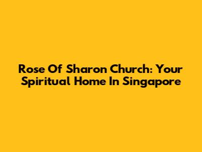 Rose Of Sharon Church: Your Spiritual Home In Singapore