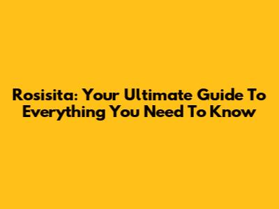 Rosisita: Your Ultimate Guide To Everything You Need To Know
