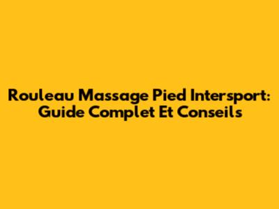 Rouleau Massage Pied Intersport: Guide Complet Et Conseils