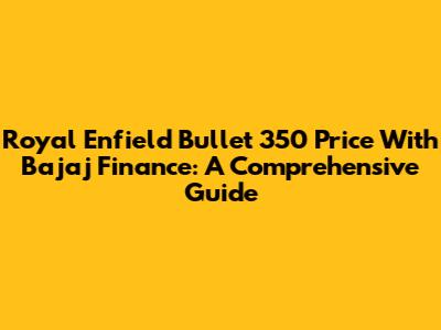 Royal Enfield Bullet 350 Price With Bajaj Finance: A Comprehensive Guide