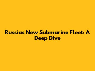 Russia's New Submarine Fleet: A Deep Dive