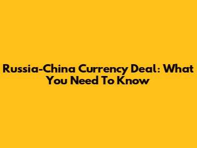 Russia-China Currency Deal: What You Need To Know