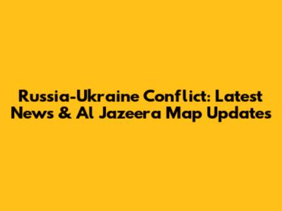 Russia-Ukraine Conflict: Latest News & Al Jazeera Map Updates