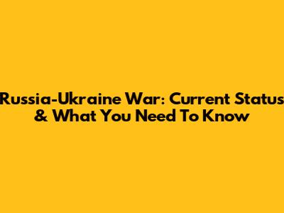Russia-Ukraine War: Current Status & What You Need To Know
