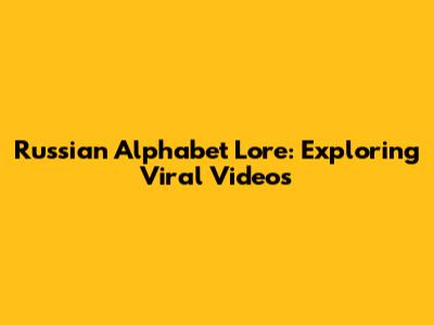 Russian Alphabet Lore: Exploring Viral Videos