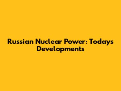Russian Nuclear Power: Today's Developments