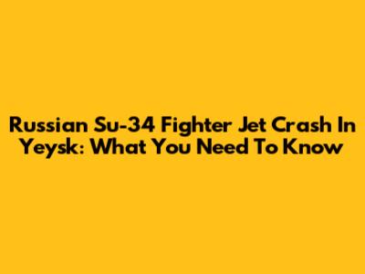 Russian Su-34 Fighter Jet Crash In Yeysk: What You Need To Know