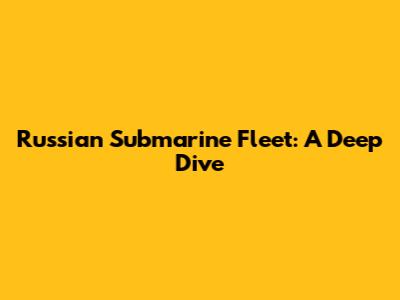 Russian Submarine Fleet: A Deep Dive