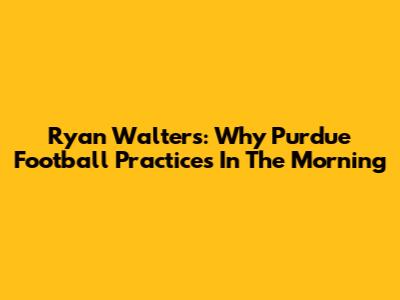Ryan Walters: Why Purdue Football Practices In The Morning