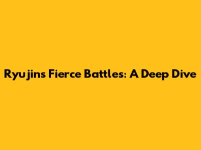 Ryujin's Fierce Battles: A Deep Dive