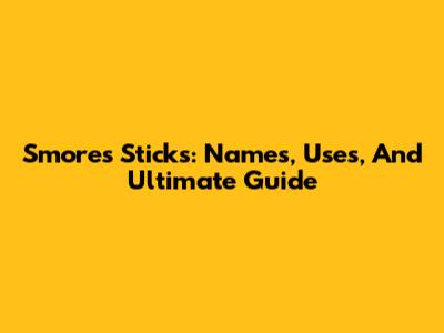 S'mores Sticks: Names, Uses, And Ultimate Guide