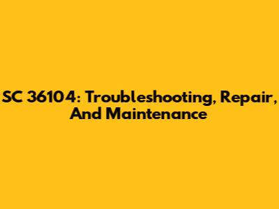 SC 36104: Troubleshooting, Repair, And Maintenance