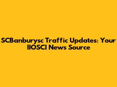 SCBanburysc Traffic Updates: Your IIOSCI News Source