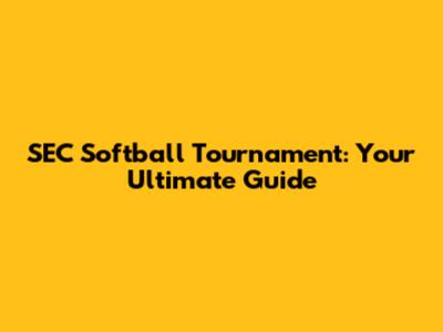 SEC Softball Tournament: Your Ultimate Guide