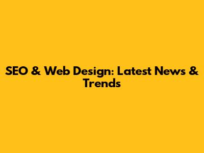 SEO & Web Design: Latest News & Trends