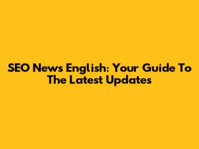 SEO News English: Your Guide To The Latest Updates