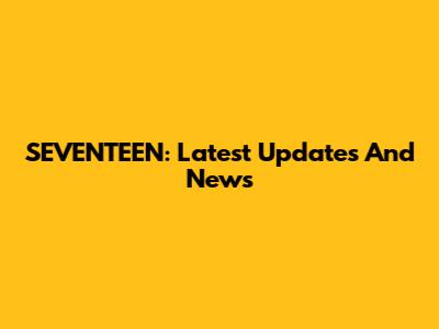 SEVENTEEN: Latest Updates And News