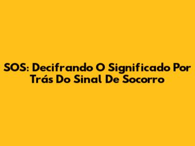 SOS: Decifrando O Significado Por Trás Do Sinal De Socorro