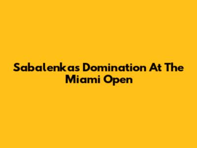Sabalenka's Domination At The Miami Open
