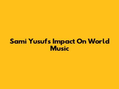 Sami Yusuf's Impact On World Music