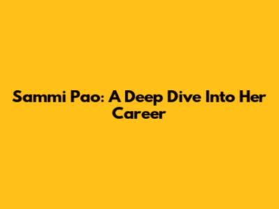 Sammi Pao: A Deep Dive Into Her Career