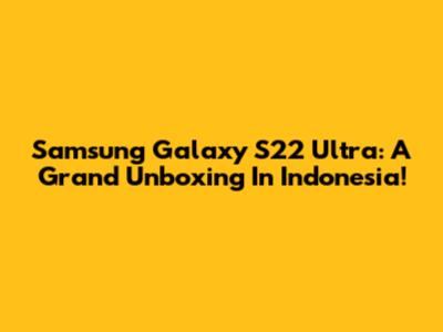 Samsung Galaxy S22 Ultra: A Grand Unboxing In Indonesia!
