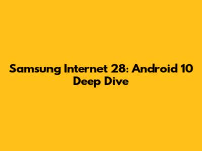 Samsung Internet 28: Android 10 Deep Dive