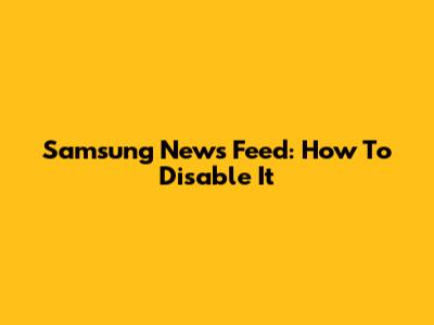 Samsung News Feed: How To Disable It