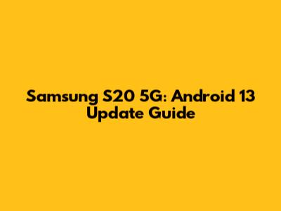 Samsung S20 5G: Android 13 Update Guide