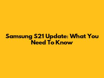 Samsung S21 Update: What You Need To Know
