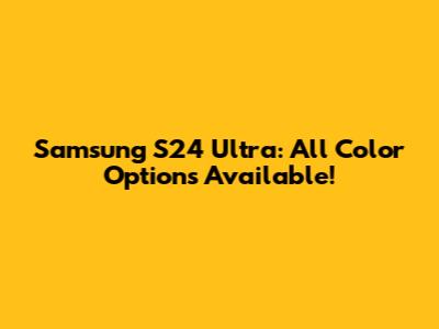 Samsung S24 Ultra: All Color Options Available!