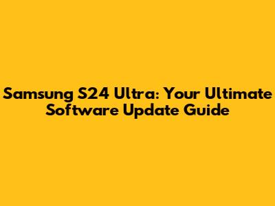 Samsung S24 Ultra: Your Ultimate Software Update Guide