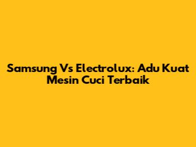 Samsung Vs Electrolux: Adu Kuat Mesin Cuci Terbaik
