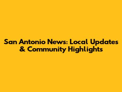 San Antonio News: Local Updates & Community Highlights
