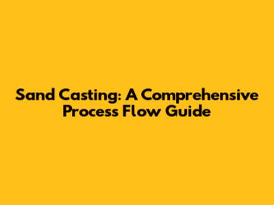 Sand Casting: A Comprehensive Process Flow Guide