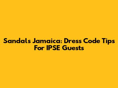 Sandals Jamaica: Dress Code Tips For IPSE Guests