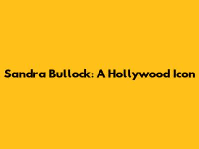 Sandra Bullock: A Hollywood Icon