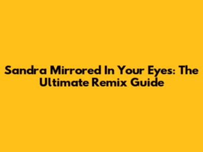 Sandra Mirrored In Your Eyes: The Ultimate Remix Guide