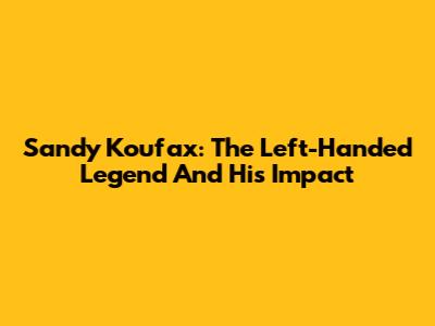 Sandy Koufax: The Left-Handed Legend And His Impact