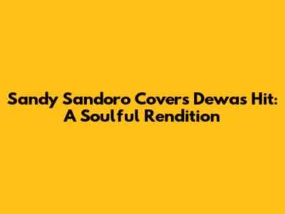 Sandy Sandoro Covers Dewa's Hit: A Soulful Rendition