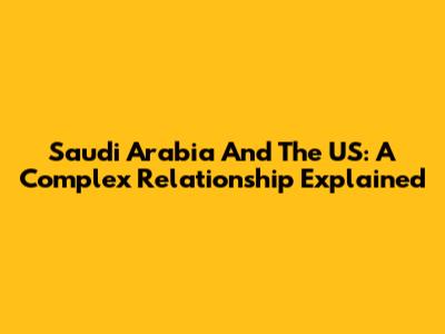 Saudi Arabia And The US: A Complex Relationship Explained