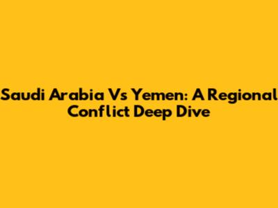 Saudi Arabia Vs Yemen: A Regional Conflict Deep Dive