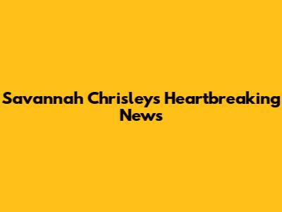 Savannah Chrisley's Heartbreaking News