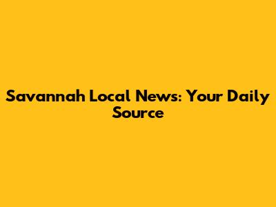 Savannah Local News: Your Daily Source