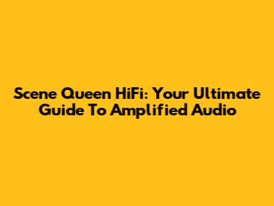 Scene Queen HiFi: Your Ultimate Guide To Amplified Audio