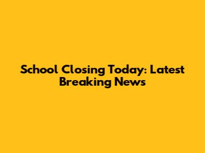 School Closing Today: Latest Breaking News