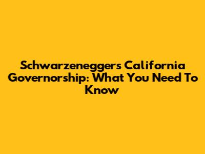 Schwarzenegger's California Governorship: What You Need To Know