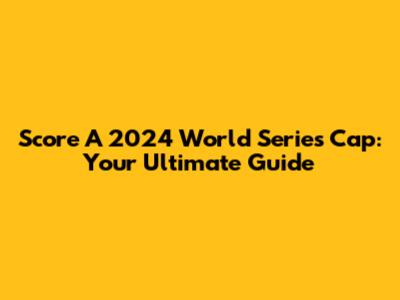Score A 2024 World Series Cap: Your Ultimate Guide