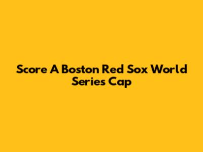Score A Boston Red Sox World Series Cap