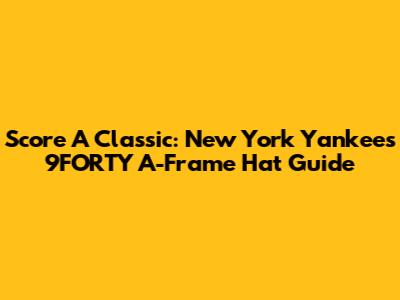 Score A Classic: New York Yankees 9FORTY A-Frame Hat Guide